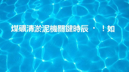 煤礦清淤泥機關鍵時辰！如何應對都市排水系統(tǒng)的征詢題？